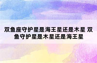 双鱼座守护星是海王星还是木星 双鱼守护星是木星还是海王星